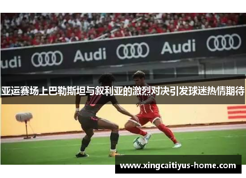 亚运赛场上巴勒斯坦与叙利亚的激烈对决引发球迷热情期待