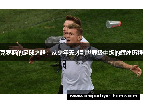 克罗斯的足球之路：从少年天才到世界级中场的辉煌历程
