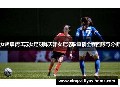 女超联赛江苏女足对阵天津女足精彩直播全程回顾与分析